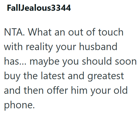 FallJealous3344 NTA. What an out of touch with reality your husband has... maybe you should soon buy the latest and greatest and then offer him your old phone.