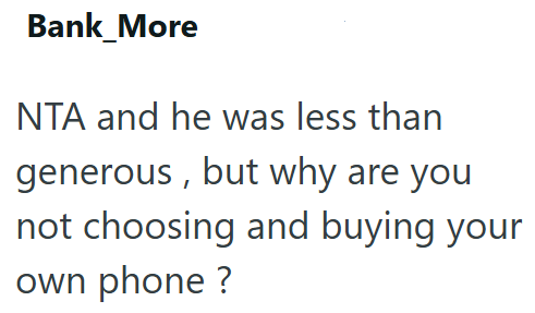 Bank_More NTA and he was less than generous, but why are you not choosing and buying your own phone?