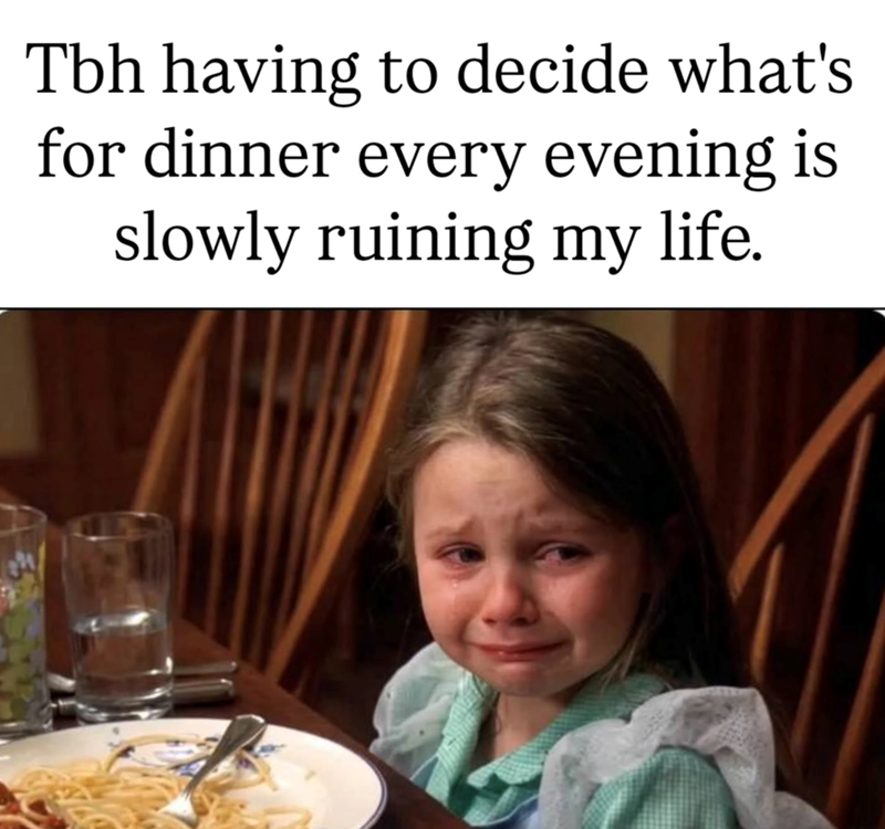 Tbh having to decide what's for dinner every evening is slowly ruining my life.