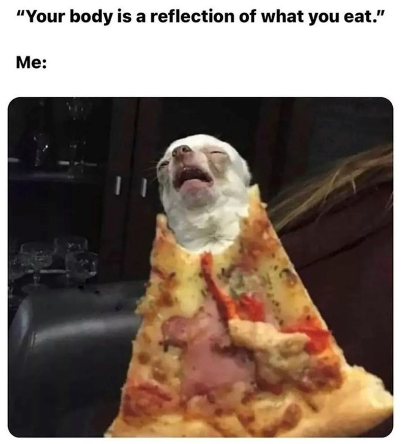 "Your body is a reflection of what you eat." Me: