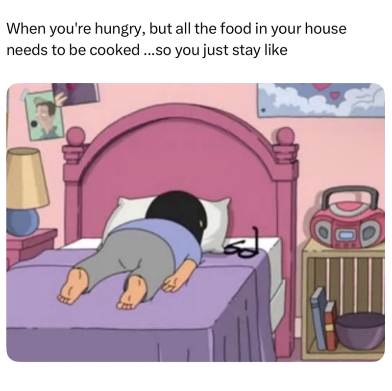 When you're hungry, but all the food in your house needs to be cooked ...so you just stay like