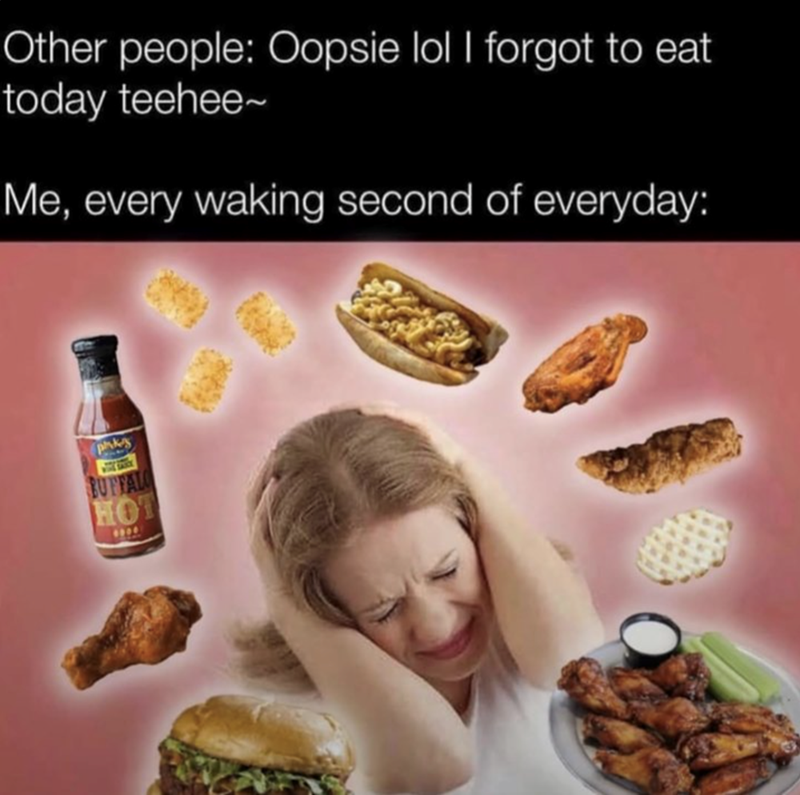 Other people: Oopsie lol I forgot to eat today teehee~ Me, every waking second of everyday: phks BUFFALO HOT