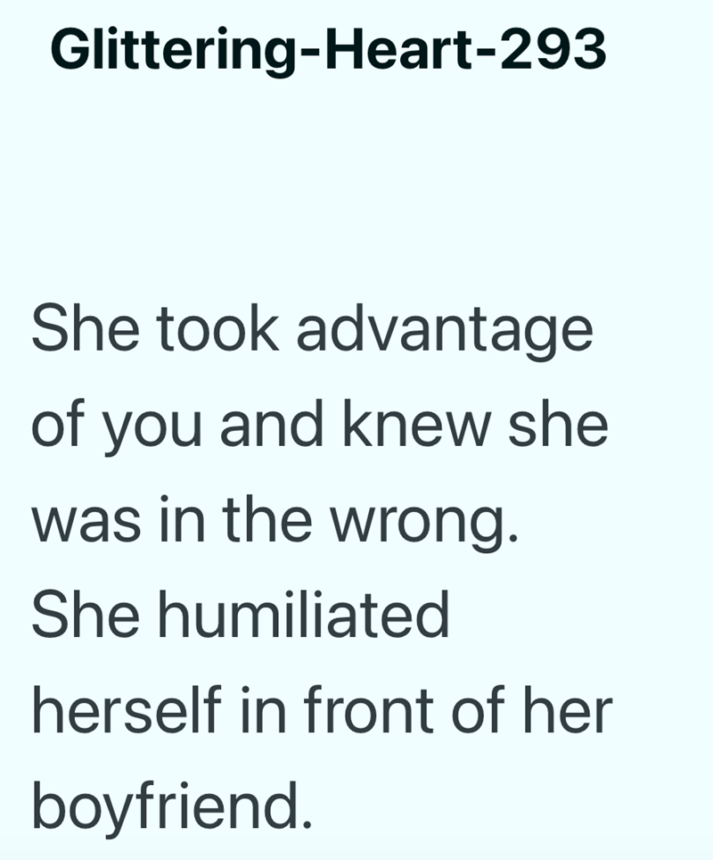 Glittering-Heart-293 She took advantage of you and knew she was in the wrong. She humiliated herself in front of her boyfriend.