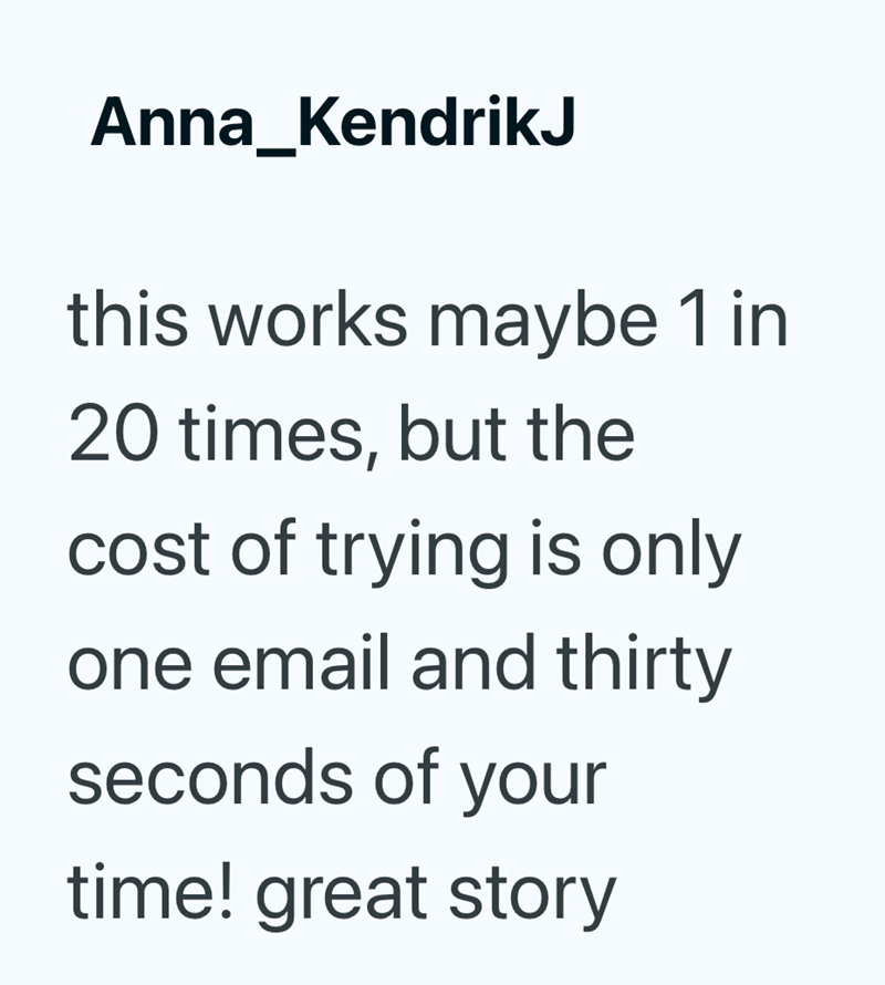 Anna_KendrikJ this works maybe 1 in 20 times, but the cost of trying is only one email and thirty seconds of your time! great story