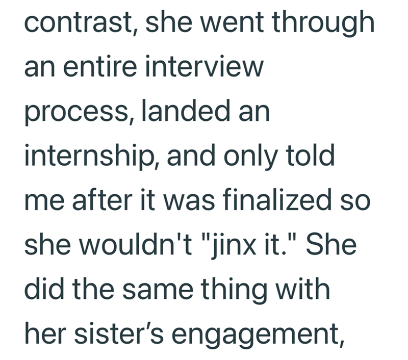 contrast, she went through an entire interview process, landed an internship, and only told me after it was finalized so she wouldn't "jinx it." She did the same thing with her sister's engagement,