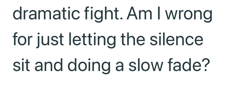 dramatic fight. Am I wrong. for just letting the silence sit and doing a slow fade?