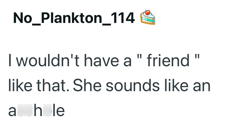 No_Plankton_114 I wouldn't have a " friend like that. She sounds like an ahle