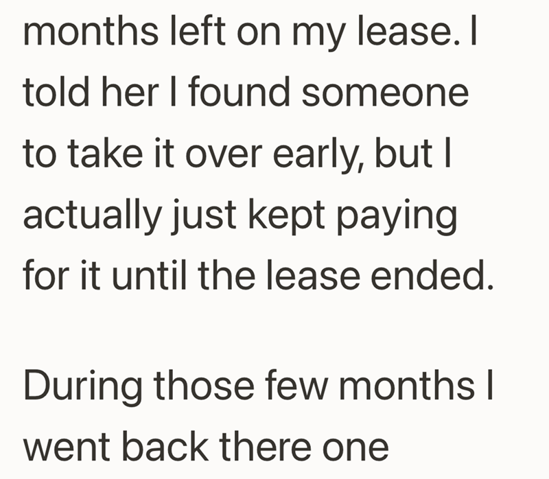 months left on my lease. I told her I found someone to take it over early, but I actually just kept paying for it until the lease ended. During those few months I went back there one