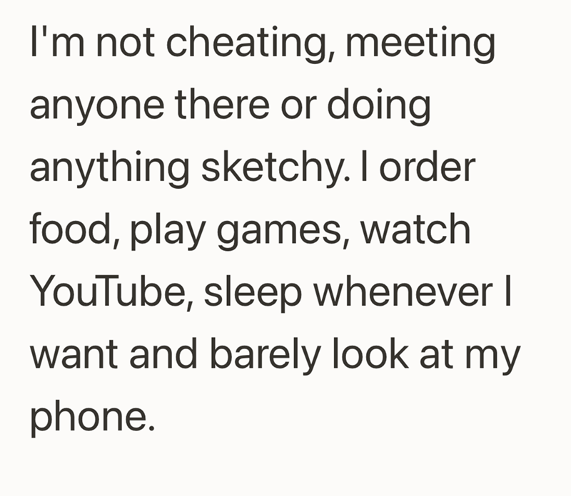 I'm not cheating, meeting anyone there or doing anything sketchy. I order food, play games, watch YouTube, sleep whenever I want and barely look at my phone.