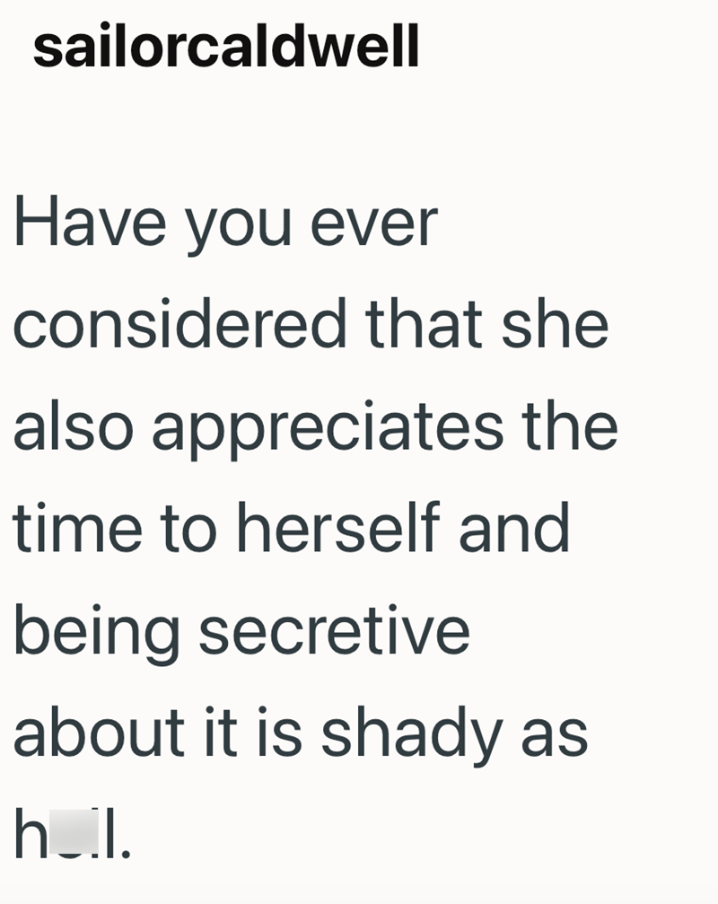 sailorcaldwell Have you ever considered that she also appreciates the time to herself and being secretive about it is shady as h_il.