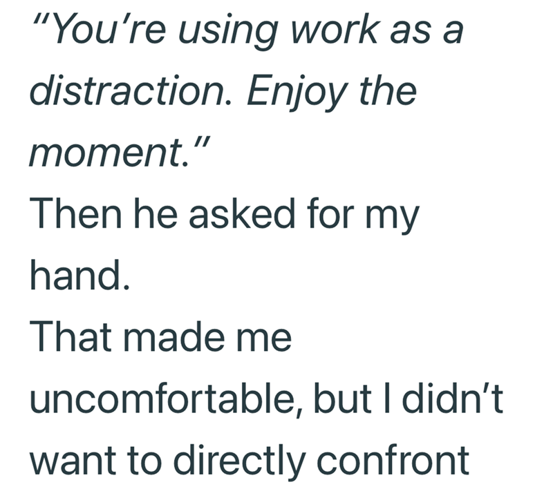 "You're using work as a distraction. Enjoy the moment." Then he asked for my hand. That made me uncomfortable, but I didn't want to directly confront