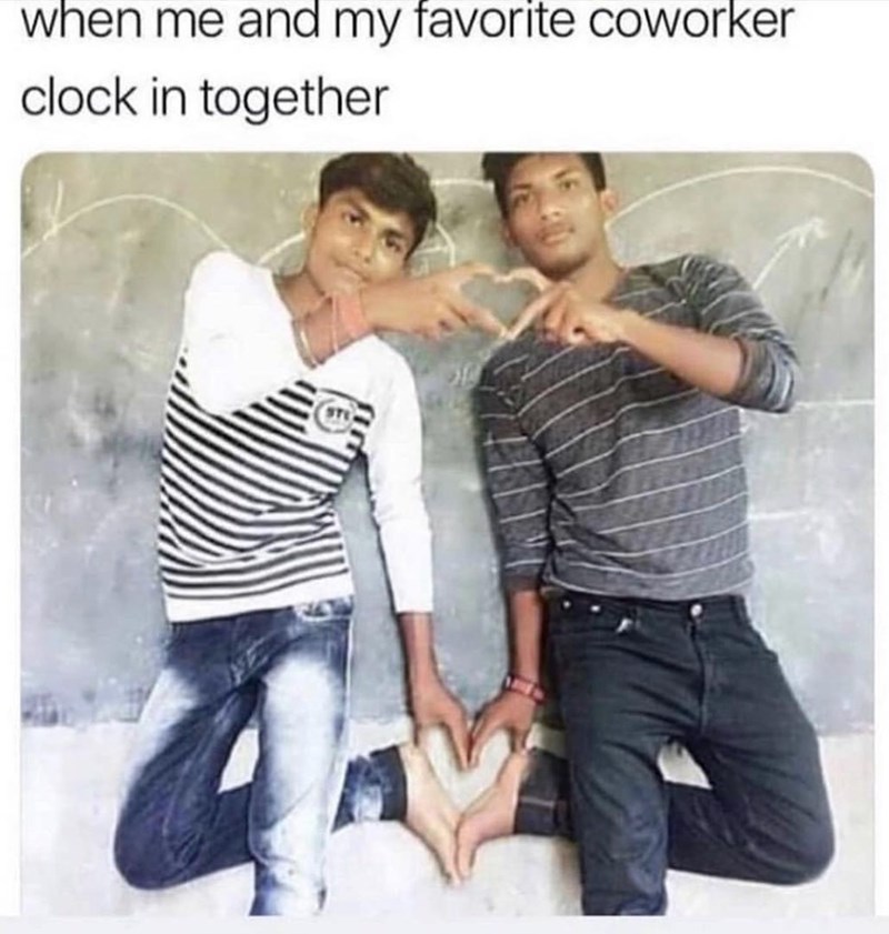 when me and my favorite coworker clock in together