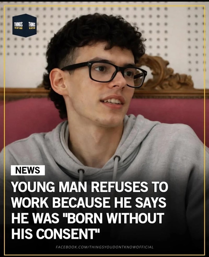 THINGS THINGS NEWS YOUNG MAN REFUSES TO WORK BECAUSE HE SAYS HE WAS "BORN WITHOUT HIS CONSENT" FACEBOOK.COM/THINGSYOUDONT KNOW OFFICIAL *** *** ***