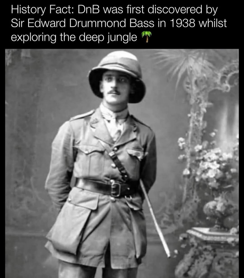 History Fact: DnB was first discovered by Sir Edward Drummond Bass in 1938 whilst exploring the deep jungle ***