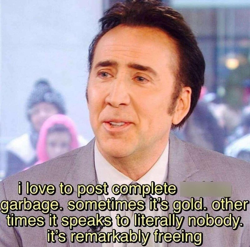 i love to post complete garbage. sometimes it's gold. other times it speaks to literally nobody. it's remarkably freeing