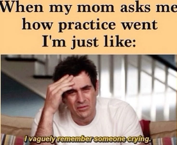 When my mom asks me how practice went I'm just like: I vaguely remember someone crying.