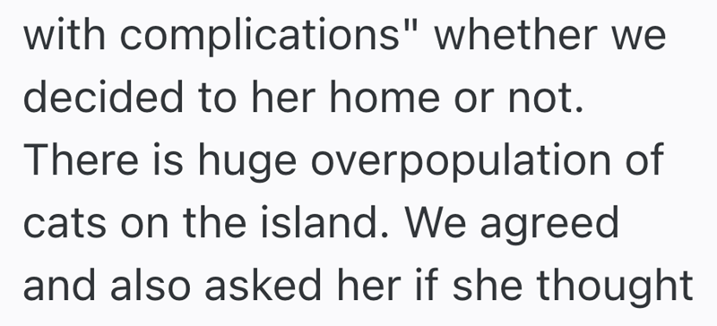 with complications" whether we decided to her home or not. There is huge overpopulation of cats on the island. We agreed and also asked her if she thought