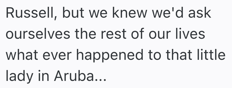Russell, but we knew we'd ask ourselves the rest of our lives what ever happened to that little lady in Aruba...