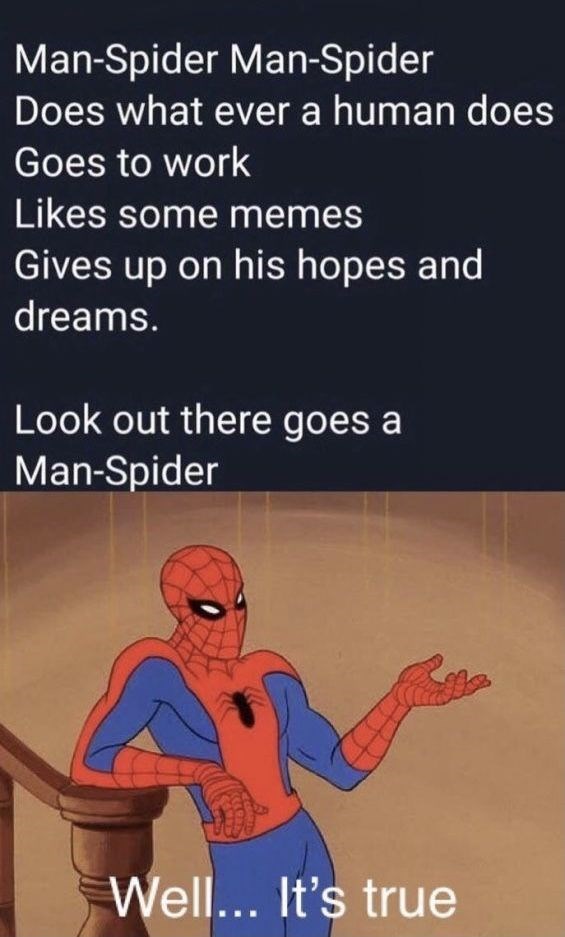 Man-Spider Man-Spider Does what ever a human does Goes to work Likes some memes Gives up on his hopes and dreams. Look out there goes a Man-Spider A Well... It's true