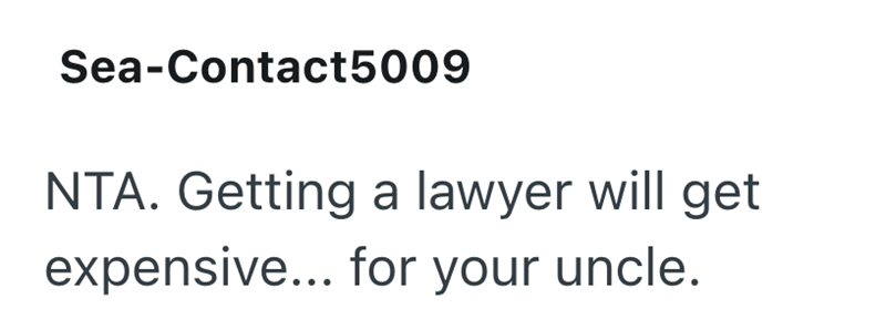 Sea-Contact5009 NTA. Getting a lawyer will get expensive... for your uncle.