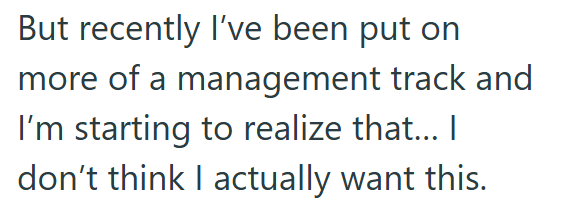 But recently I've been put on more of a management track and I'm starting to realize that... I don't think I actually want this.