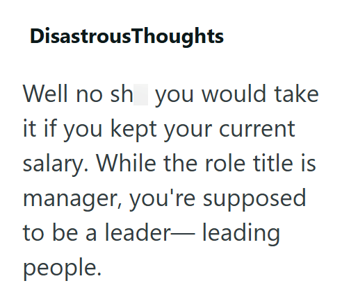 Disastrous Thoughts Well no sh you would take it if you kept your current salary. While the role title is manager, you're supposed to be a leader people. leading
