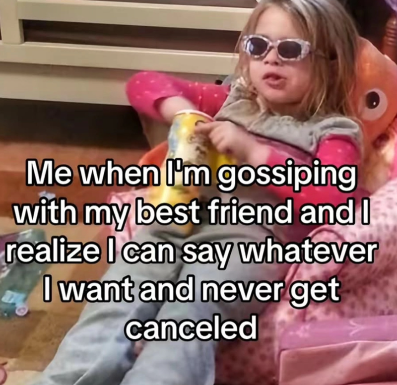 Me when I'm gossiping with my best friend and I realize I can say whatever I want and never get canceled