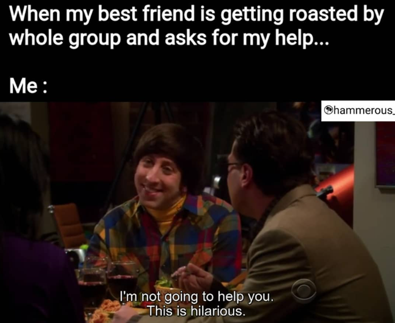 When my best friend is getting roasted by whole group and asks for my help... Me: I'm not going to help you. This is hilarious. Ohammerous