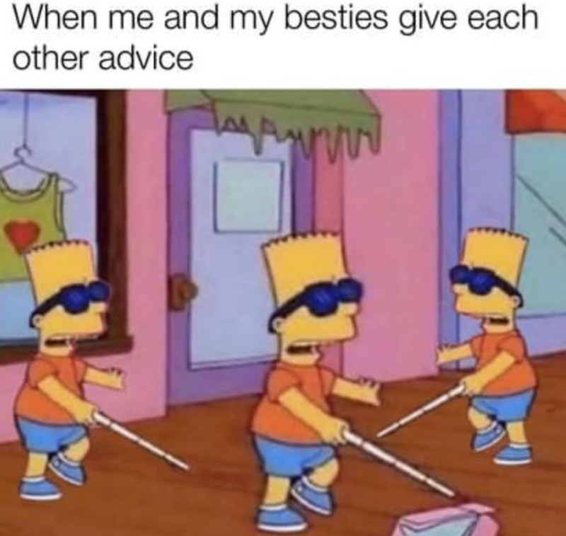 When me and my besties give each other advice