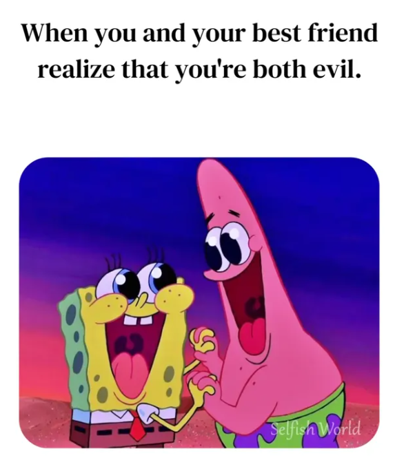 When you and your best friend realize that you're both evil. Selfish World