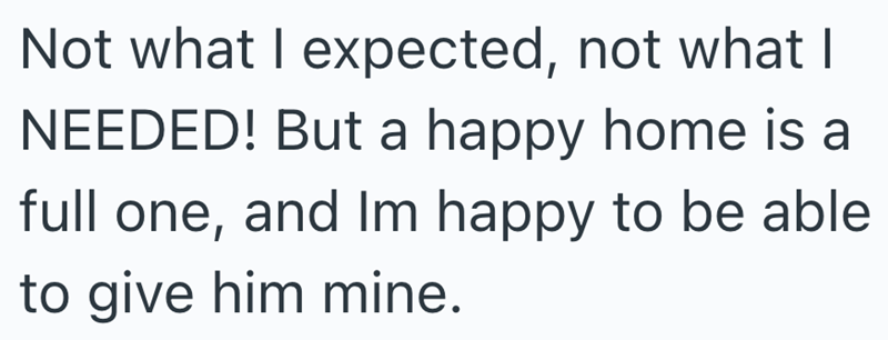 Not what I expected, not what I NEEDED! But a happy home is a full one, and Im happy to be able to give him mine.