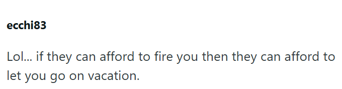 ecchi83 Lol... if they can afford to fire you then they let you go on vacation. can afford to