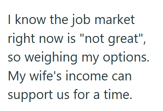 I know the job market right now is "not great", so weighing my options. My wife's income can support us for a time.