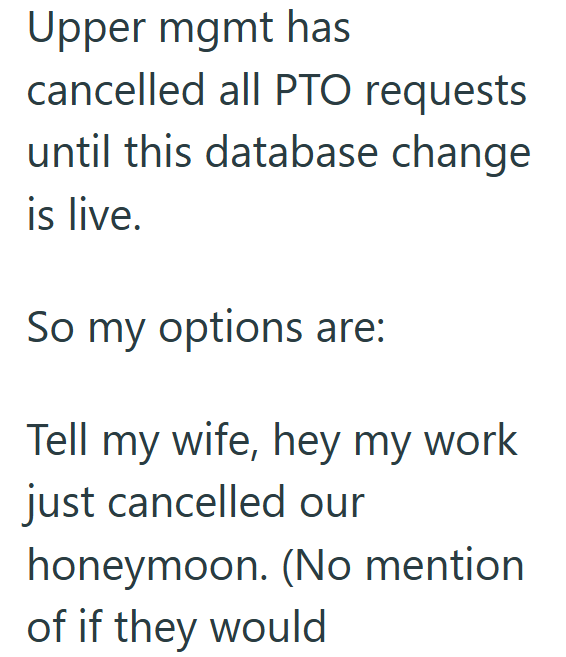 Upper mgmt has cancelled all PTO requests until this database change is live. So my options are: Tell my wife, hey my work just cancelled our honeymoon. (No mention of if they would