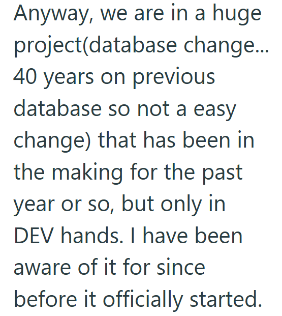 Anyway, we are in a huge project(database change... 40 years on previous database so not a easy change) that has been in the making for the past year or so, but only in DEV hands. I have been aware of it for since before it officially started.