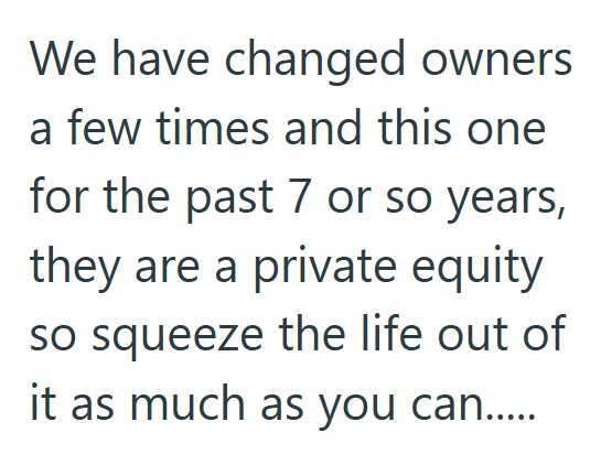 We have changed owners a few times and this one for the past 7 or so years, they are a private equity so squeeze the life out of it as much as you can.....