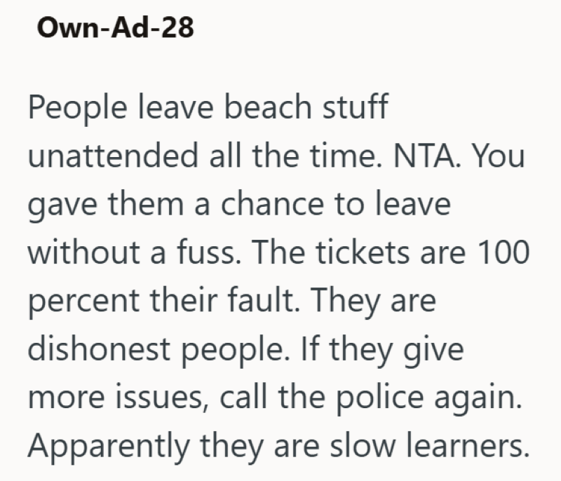 Own-Ad-28 People leave beach stuff unattended all the time. NTA. You gave them a chance to leave without a fuss. The tickets are 100 percent their fault. They are dishonest people. If they give more issues, call the police again. Apparently they are slow learners.
