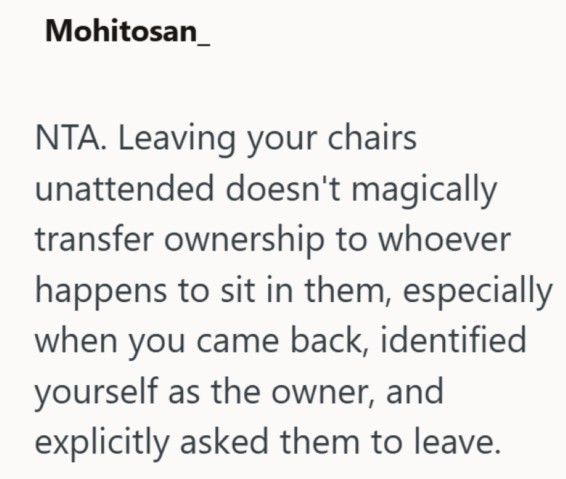 Mohitosan NTA. Leaving your chairs unattended doesn't magically transfer ownership to whoever happens to sit in them, especially when you came back, identified yourself as the owner, and explicitly asked them to leave.
