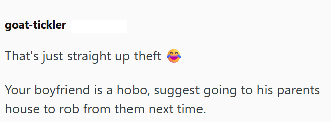 goat-tickler That's just straight up theft Your boyfriend is a hobo, suggest going to his parents house to rob from them next time.