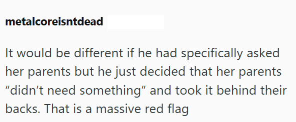 metalcoreisntdead It would be different if he had specifically asked her parents but he just decided that her parents “didn't need something" and took it behind their backs. That is a massive red flag