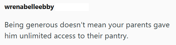 wrenabelleebby Being generous doesn't mean your parents gave him unlimited access to their pantry.