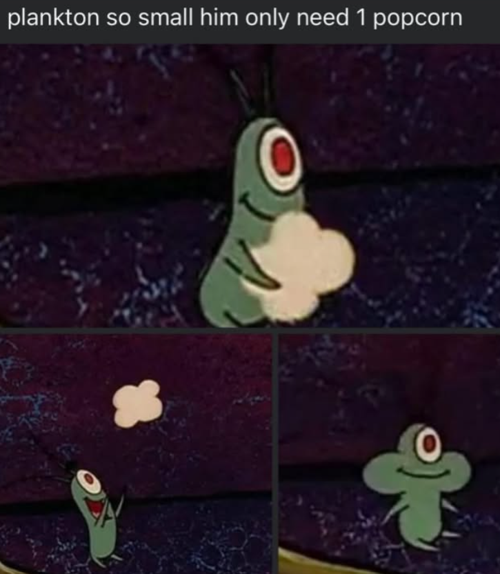 plankton so small him only need 1 popcorn