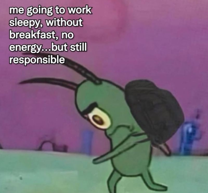me going to work sleepy, without breakfast, no energy...but still responsible