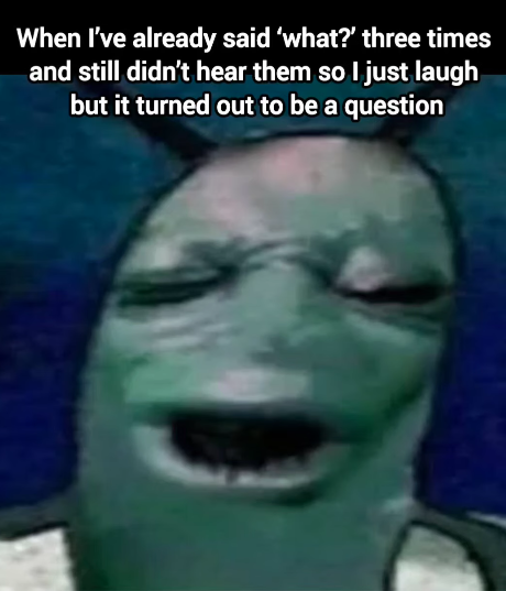 When I've already said 'what?' three times and still didn't hear them so I just laugh but it turned out to be a question