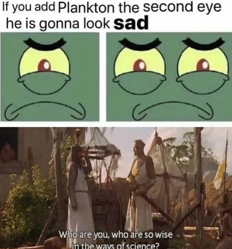 If you add Plankton the second eye he is gonna look sad E Who are you, who are so wise Lin the ways of science?
