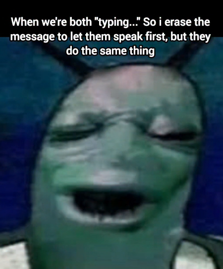 When we're both "typing..." So i erase the message to let them speak first, but they do the same thing