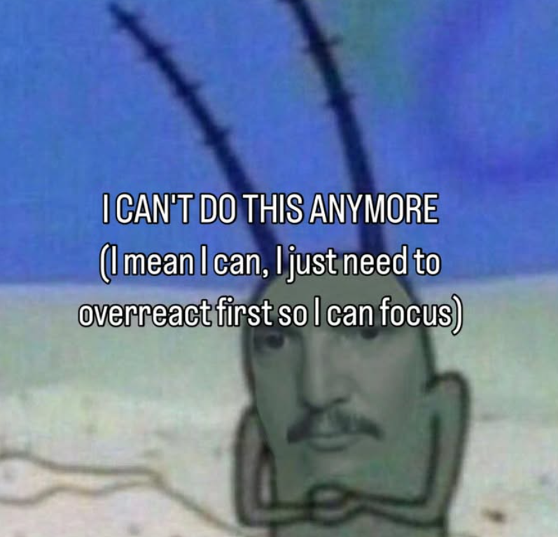 I CAN'T DO THIS ANYMORE (I mean I can, I just need to overreact first so I can focus)