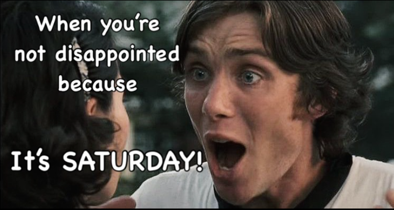 When you're not disappointed because It's SATURDAY!