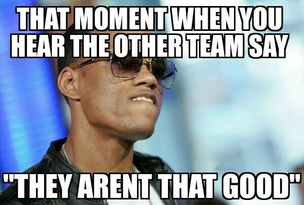 THAT MOMENT WHEN YOU HEAR THE OTHER TEAM SAY "THEY ARENT THAT GOOD"