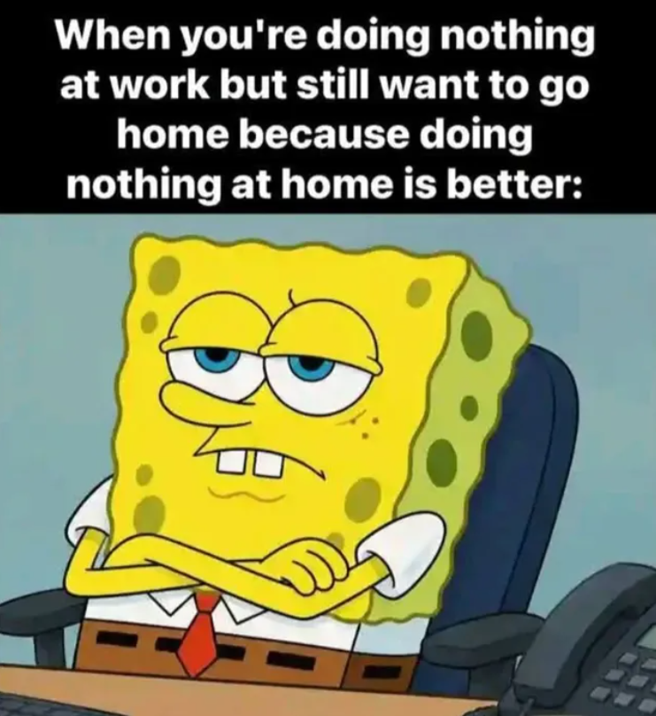 When you're doing nothing at work but still want to go home because doing nothing at home is better:
